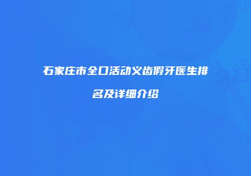 石家庄市全口活动义齿假牙医生排名及详细介绍