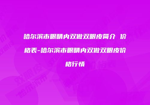 哈尔滨市眼睛内双做双眼皮简介 价格表-哈尔滨市眼睛内双做双眼皮价格行情
