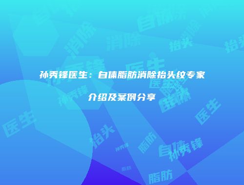 孙秀锋医生：自体脂肪消除抬头纹专家介绍及案例分享
