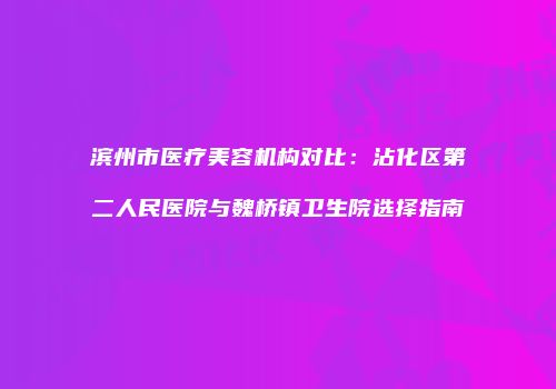 滨州市医疗美容机构对比：沾化区第二人民医院与魏桥镇卫生院选择指南