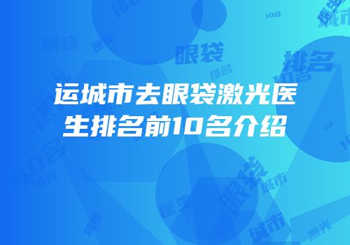 运城市去眼袋激光医生排名前10名介绍