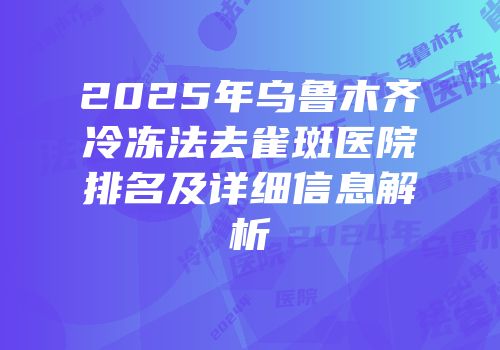 2025年乌鲁木齐冷冻法去雀斑医院排名及详细信息解析