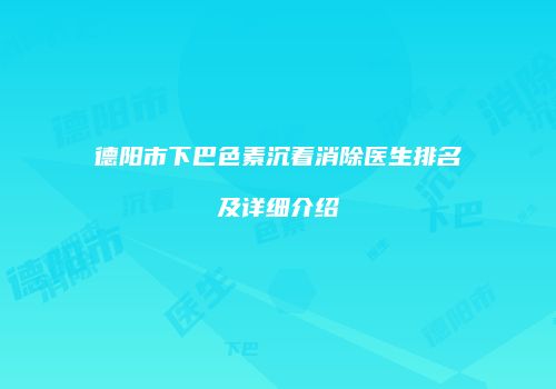 德阳市下巴色素沉着消除医生排名及详细介绍