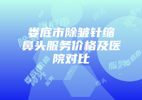 娄底市除皱针缩鼻头服务价格及医院对比