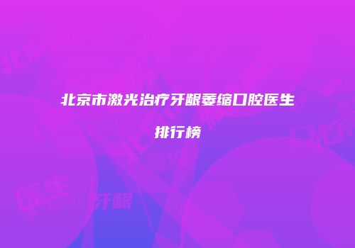 北京市激光治疗牙龈萎缩口腔医生排行榜