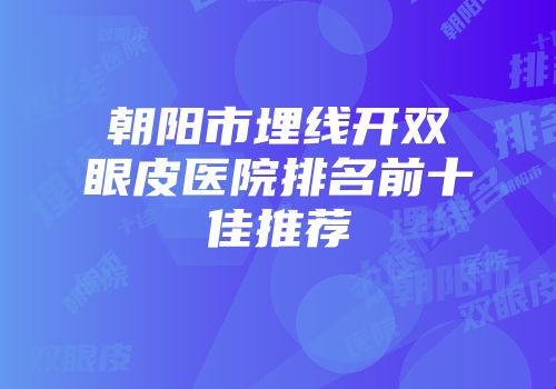 朝阳市埋线开双眼皮医院排名前十佳推荐