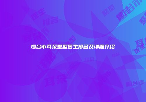 烟台市耳朵整型医生排名及详细介绍