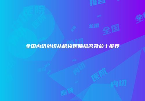 全国内切外切祛眼袋医院排名及前十推荐