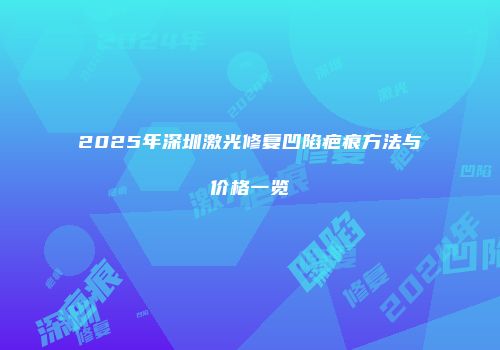 2025年深圳激光修复凹陷疤痕方法与价格一览