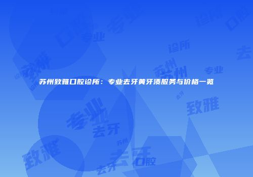 苏州致雅口腔诊所：专业去牙黄牙渍服务与价格一览