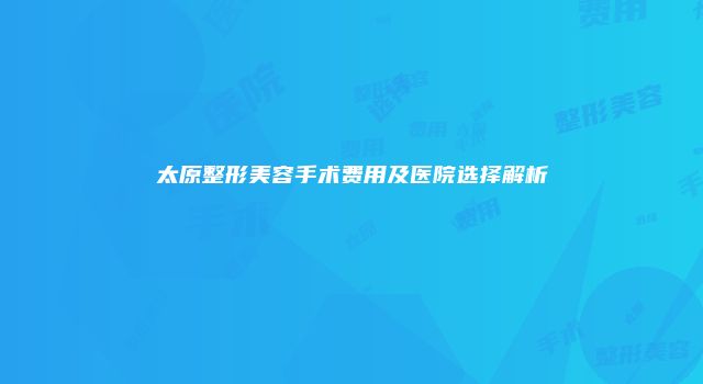太原整形美容手术费用及医院选择解析