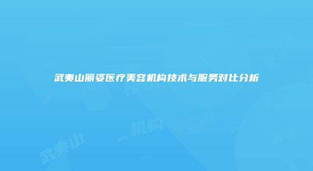 武夷山丽姿医疗美容机构技术与服务对比分析