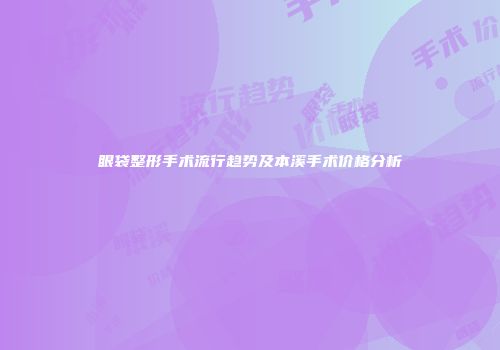 眼袋整形手术流行趋势及本溪手术价格分析