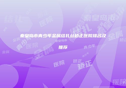 秦皇岛市青少年金属结扎丝矫正医院排名及推荐