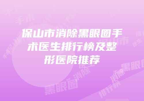 保山市消除黑眼圈手术医生排行榜及整形医院推荐