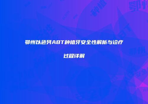 鄂州以色列ABT种植牙安全性解析与诊疗过程详解