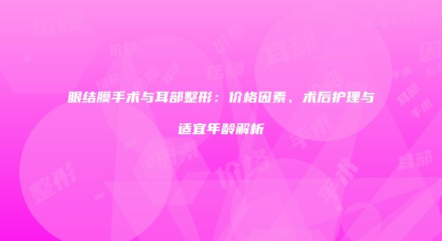 眼结膜手术与耳部整形：价格因素、术后护理与适宜年龄解析