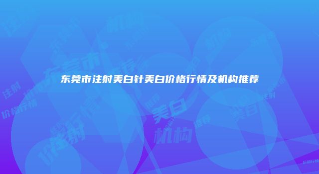 东莞市注射美白针美白价格行情及机构推荐