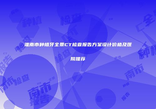 淮南市种植牙全景CT检查报告方案设计价格及医院推荐