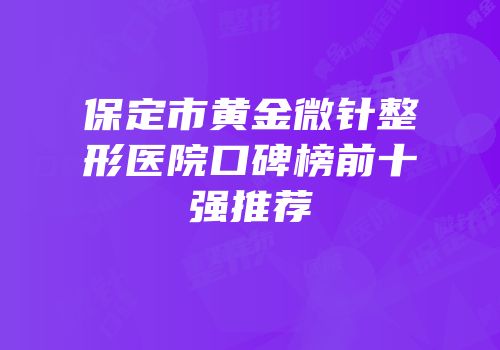 保定市黄金微针整形医院口碑榜前十强推荐