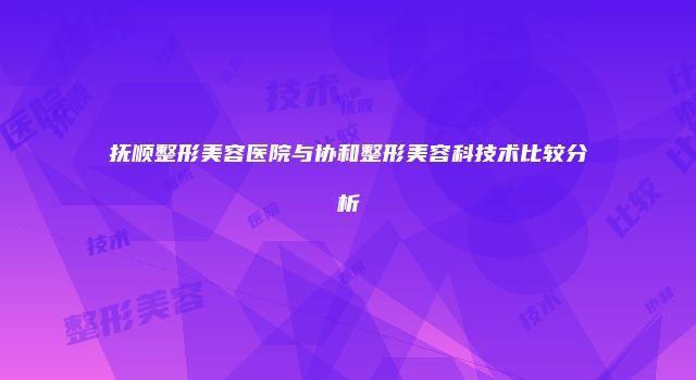 抚顺整形美容医院与协和整形美容科技术比较分析