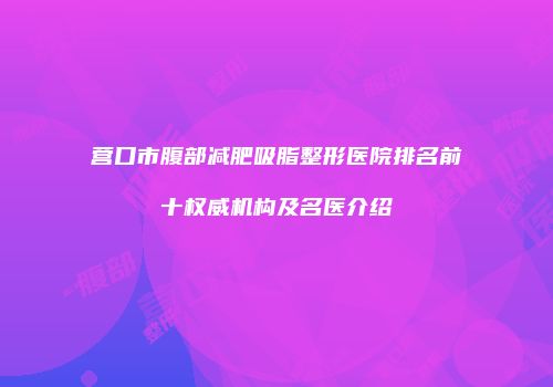 营口市腹部减肥吸脂整形医院排名前十权威机构及名医介绍