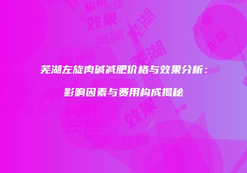 芜湖左旋肉碱减肥价格与效果分析：影响因素与费用构成揭秘