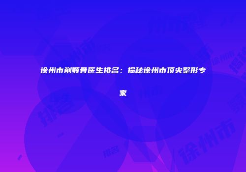 徐州市削颚骨医生排名：揭秘徐州市顶尖整形专家