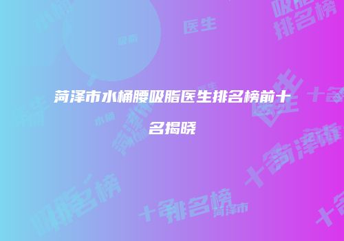 菏泽市水桶腰吸脂医生排名榜前十名揭晓