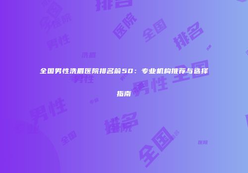 全国男性洗眉医院排名前50：专业机构推荐与选择指南