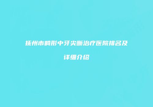 抚州市畸形中牙尖断治疗医院排名及详细介绍