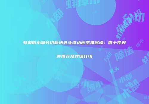 蚌埠市小部分切除法乳头缩小医生排名榜：前十佳好评推荐及详细介绍