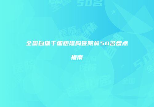 全国自体干细胞隆胸医院前50名盘点指南