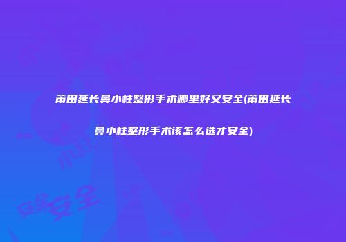 莆田延长鼻小柱整形手术哪里好又安全(莆田延长鼻小柱整形手术该怎么选才安全)