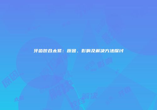 牙齿咬合太紧：原因、影响及解决方法探讨