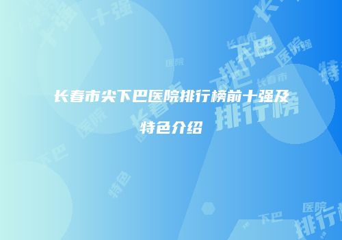 长春市尖下巴医院排行榜前十强及特色介绍