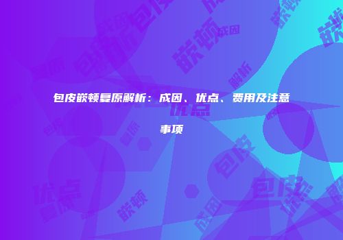 包皮嵌顿复原解析：成因、优点、费用及注意事项