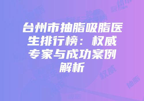 台州市抽脂吸脂医生排行榜：权威专家与成功案例解析