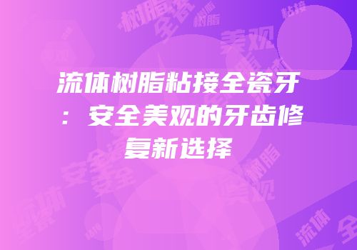 流体树脂粘接全瓷牙：安全美观的牙齿修复新选择