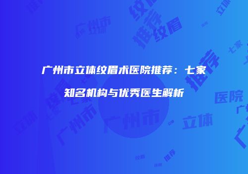 广州市立体纹眉术医院推荐：七家知名机构与优秀医生解析