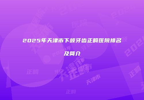 2025年天津市下颌牙齿正畸医院排名及简介