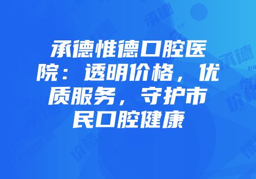 承德惟德口腔医院：透明价格，优质服务，守护市民口腔健康