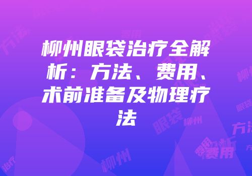 柳州眼袋治疗全解析：方法、费用、术前准备及物理疗法