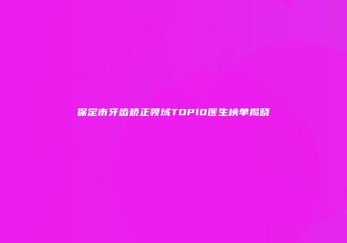 保定市牙齿矫正领域TOP10医生榜单揭晓