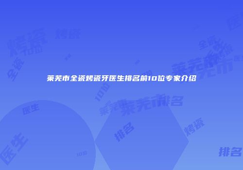 莱芜市全瓷烤瓷牙医生排名前10位专家介绍