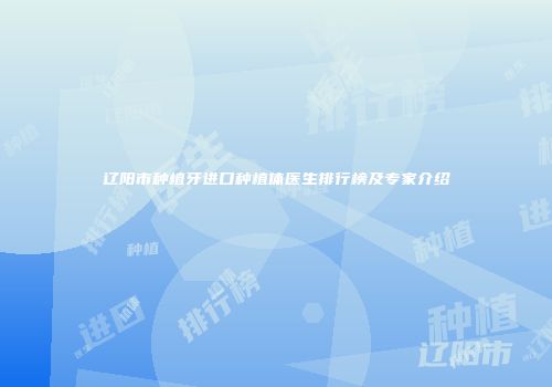 辽阳市种植牙进口种植体医生排行榜及专家介绍