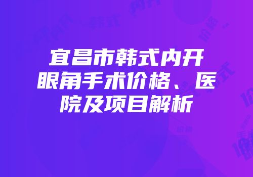 宜昌市韩式内开眼角手术价格、医院及项目解析