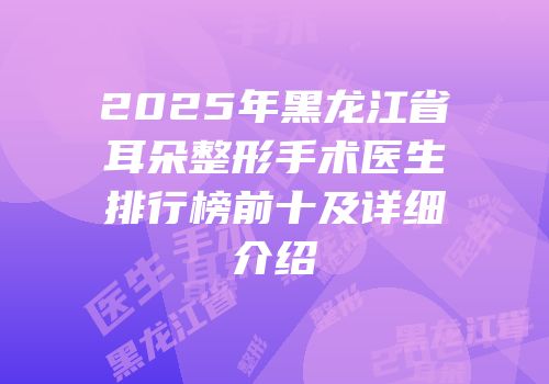 2025年黑龙江省耳朵整形手术医生排行榜前十及详细介绍