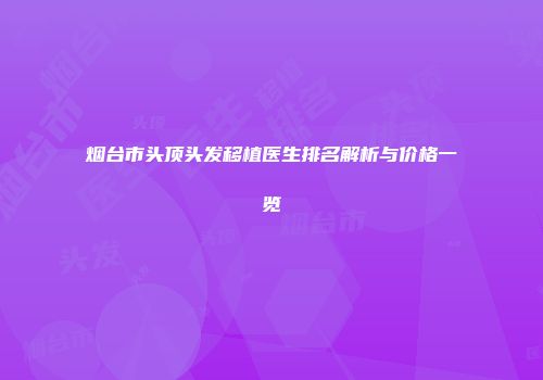 烟台市头顶头发移植医生排名解析与价格一览