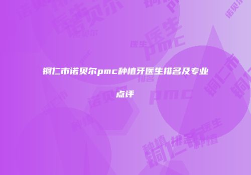 铜仁市诺贝尔pmc种植牙医生排名及专业点评